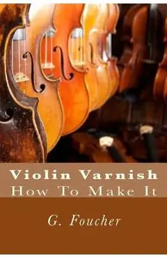 Violin Varnish: How To Make It - Paul M. Fleury
