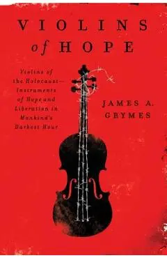 Violins of Hope: Violins of the Holocaust--Instruments of Hope and Liberation in Mankind's Darkest Hour - James A. Grymes