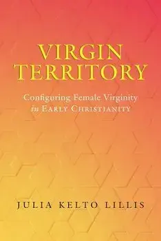 Virgin Territory: Configuring Female Virginity in Early Christianity Volume 13, Hardcover/Julia Kelto Lillis