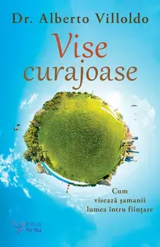 Vise curajoase. Cum viseaza samanii lumea intru fiintare. Editie revizuita/Dr. Alberto Villoldo