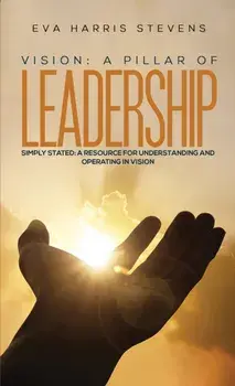 Vision: A Pillar of Leadership. Simply Stated: A Resource for Understanding and Operating in Vision, Paperback/Eva Harris Stevens