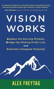 Vision Works: Awaken the Earning Mindset, Bridge the Missing Profit Link, and Cultivate Untapped Potential, Hardcover/Alex Freytag