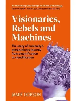 Visionaries, Rebels and Machines. The story of humanity’s extraordinary journey from electrification to cloudification, Paperback/Jamie Dobson
