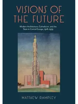 Visions of the Future. Modern Architecture, Catholicism, and the State in Central Europe, 1918–1939, Hardback/Matthew Rampley