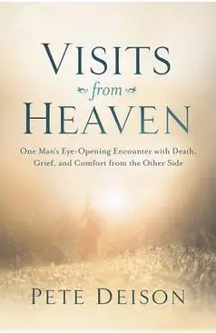 Visits from Heaven: One Man's Eye-Opening Encounter with Death, Grief, and Comfort from the Other Side - Pete Deison