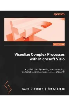 Visualize Complex Processes with Microsoft Visio: A guide to visually creating, communicating, and collaborating business processes efficiently - David J. Parker