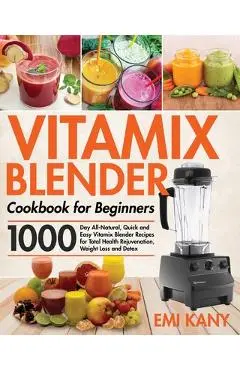 Vitamix Blender Cookbook for Beginners: 1000-Day All-Natural, Quick and Easy Vitamix Blender Recipes for Total Health Rejuvenation, Weight Loss and De - Emi Kany