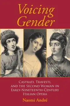 Voicing Gender. Castrati, Travesti, and the Second Woman in Early-Nineteenth-Century Italian Opera, Paperback/Naomi Andre