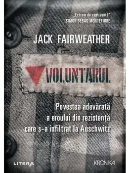 Voluntarul. Povestea adevarata a eroului din rezistenta care s-a infiltrat la Auschwitz/Jack Fairweather