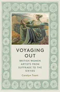 Voyaging Out. British Women Artists from Suffrage to the Sixties, Hardback/Carolyn Trant