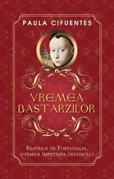 Vremea bastarzilor. Beatrice de Portugalia, o femeie impotriva destinului/Paula Cifuentes