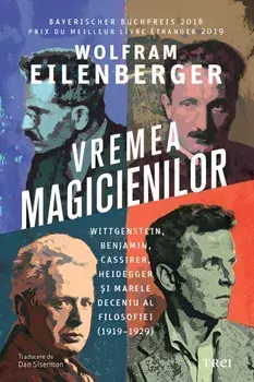 Vremea magicienilor. Wittgenstein, Benjamin, Cassirer, Heidegger si marele deceniu al filosofiei (1919-1929)/Wolfram Eilenberger