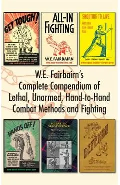 W.E. Fairbairn's Complete Compendium of Lethal, Unarmed, Hand-to-Hand Combat Methods and Fighting - W. E. Fairbairn