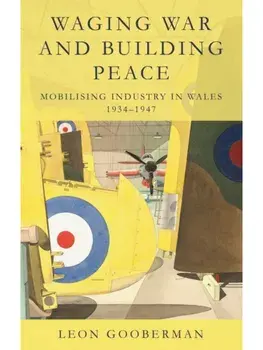 Waging War and Building Peace. Mobilising Industry in Wales, 1934-1947, Paperback/Leon Gooberman