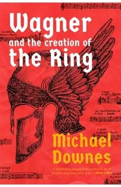 Wagner and the Creation of the Ring - Michael Downes
