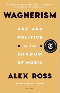 Wagnerism: Art and Politics in the Shadow of Music - Alex Ross