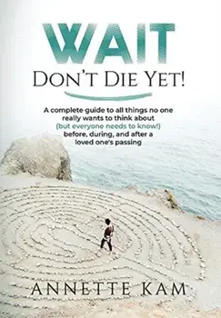 Wait - Don't Die Yet!: A complete guide to all things no one really wants to think about (but everyone needs to know) before, during, and aft/Annette Kam