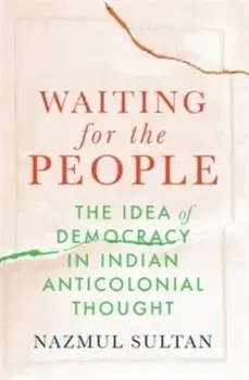 Waiting for the People. The Idea of Democracy in Indian Anticolonial Thought, Hardback/Nazmul Sultan