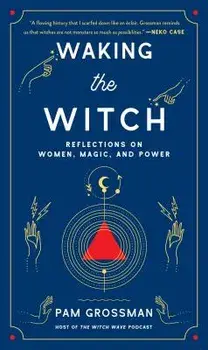 Waking the Witch: Reflections on Women, Magic, and Power, Hardcover/Pam Grossman