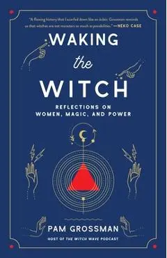 Waking the Witch: Reflections on Women, Magic, and Power - Pam Grossman