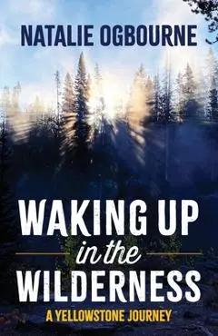 Waking Up in the Wilderness: A Yellowstone Journey - Natalie Ogbourne