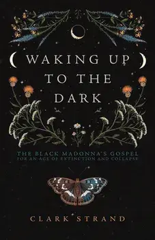 Waking Up to the Dark. The Black Madonna's Gospel for An Age of Extinction and Collapse, Paperback/Clark Strand