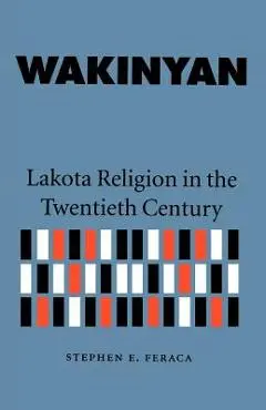 Wakinyan: Lakota Religion in the Twentieth Century - Stephen E. Feraca