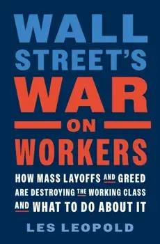Wall Street's War on Workers. How Mass Layoffs and Greed Are Destroying the Working Class and What to Do About It, Hardback/Les Leopold