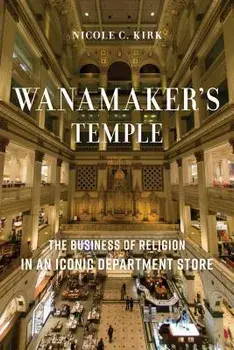 Wanamaker's Temple: The Business of Religion in an Iconic Department Store, Hardcover/Nicole C. Kirk
