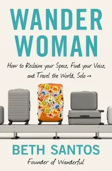 Wander Woman. How to Reclaim Your Space, Find Your Voice, and Travel the World, Solo, Paperback/Beth Santos