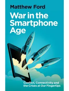 War in the Smartphone Age. Conflict, Connectivity and the Crises at Our Fingertips, Hardback/Matthew Ford