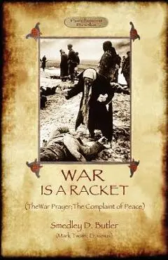 War Is A Racket; with The War Prayer and The Complaint of Peace - Smedley D. Butler