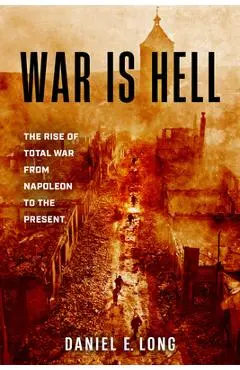 War Is Hell: The Rise of Total War from Napoleon to the Present - Daniel E. Long