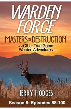 Warden Force: Masters of Destruction and Other True Game Warden Adventures: Episodes 88-100 - Terry Hodges