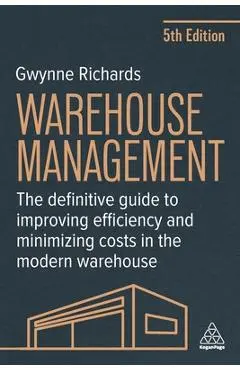 Warehouse Management: The Definitive Guide to Improving Efficiency and Minimizing Costs in the Modern Warehouse - Gwynne Richards