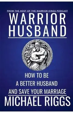 Warrior Husband - How to be a Better Husband and Save Your Marriage - Michael Riggs