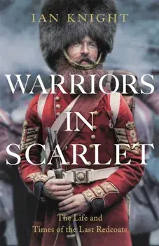 Warriors in Scarlet. The Life and Times of the Last Redcoats, Hardback/Ian Knight