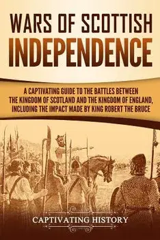 Wars of Scottish Independence: A Captivating Guide to the Battles Between the Kingdom of Scotland and the Kingdom of England, Including the Impact Ma, Paperback/Captivating History