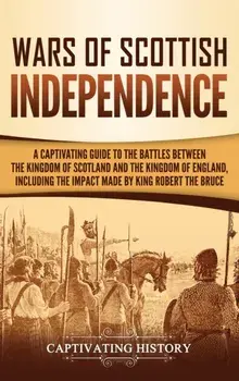 Wars of Scottish Independence: A Captivating Guide to the Battles Between the Kingdom of Scotland and the Kingdom of England, Including the Impact Ma, Hardcover/Captivating History