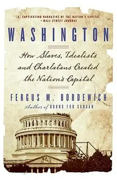 Washington: How Slaves, Idealists, and Scoundrels Created the Nation's Capital - Fergus Bordewich