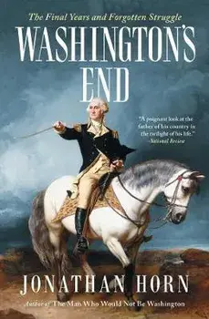 Washington's End: The Final Years and Forgotten Struggle, Paperback/Jonathan Horn