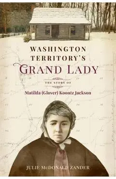 Washington Territory's Grand Lady: The Story of Matilda (Glover) Koontz Jackson - Julie M. Mcdonald Zander
