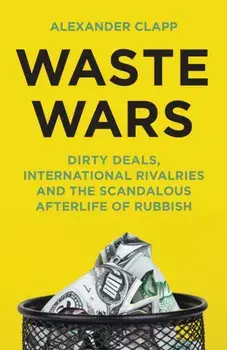 Waste Wars. Dirty Deals, International Rivalries and the Scandalous Afterlife of Rubbish, Hardback/Alexander Clapp