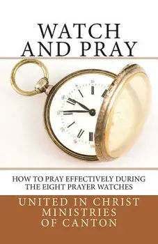 Watch and Pray: How to Pray Effectively During the Eight Prayer Watches, Paperback/United in Christ Ministries of Canton