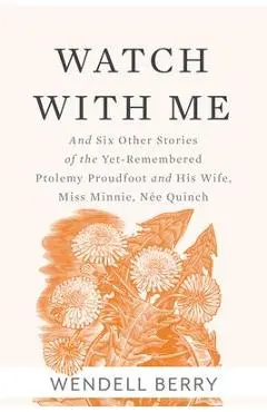 Watch with Me: And Six Other Stories of the Yet-Remembered Ptolemy Proudfoot and His Wife, Miss Minnie, N�e Quinch - Wendell Berry