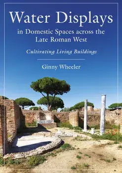 Water Displays in Domestic Spaces across the Late Roman West. Cultivating Living Buildings, Hardback/Ginny Wheeler