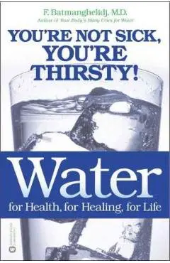 Water: For Health, for Healing, for Life: You're Not Sick, You're Thirsty! - F. Batmanghelidj