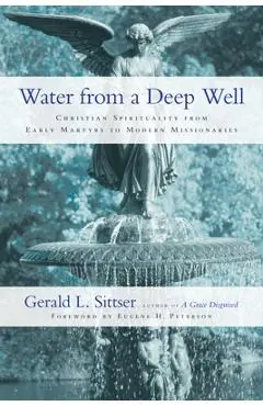 Water from a Deep Well: Christian Spirituality from Early Martyrs to Modern Missionaries - Gerald L. Sittser