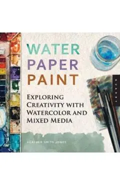 Water Paper Paint: Exploring Creativity with Watercolor and Mixed Media - Heather Jones
