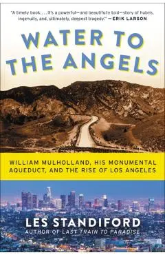 Water to the Angels: William Mulholland, His Monumental Aqueduct, and the Rise of Los Angeles - Les Standiford